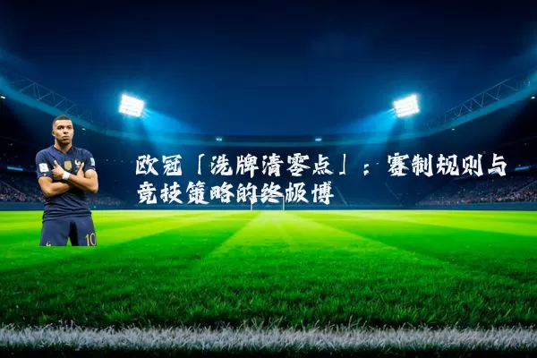 欧冠「洗牌清零点」:赛制规则与竞技策略的终极博弈