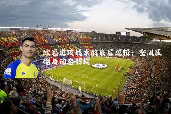 欧冠进攻战术的底层逻辑:空间压缩与动态解构