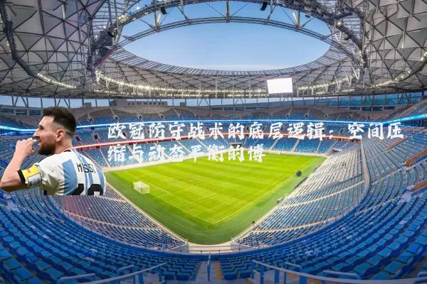 欧冠防守战术的底层逻辑:空间压缩与动态平衡的博弈