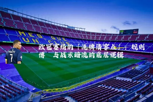 欧冠赛场的「洗牌清零点」:规则博弈与战术暗流的底层逻辑