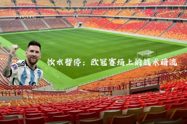 饮水暂停:欧冠赛场上的战术暗流