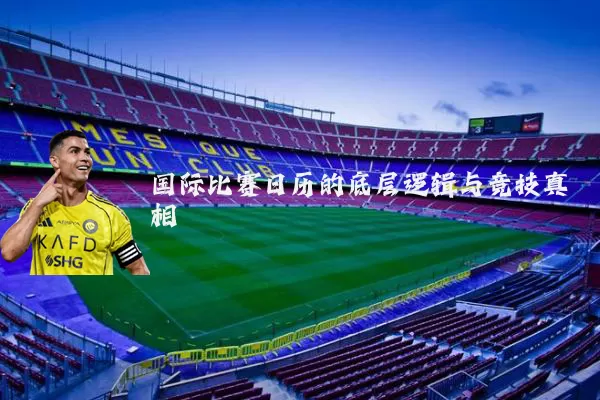 国际比赛日历的底层逻辑与竞技真相