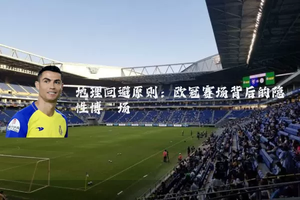 地理回避原则：欧冠赛场背后的隐性博弈场