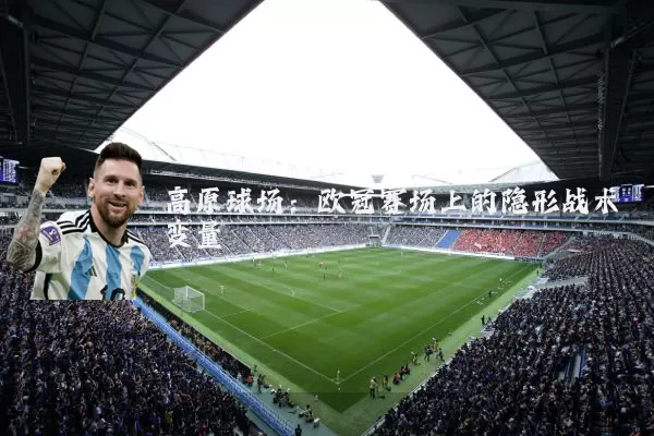 高原球场:欧冠赛场上的隐形战术变量