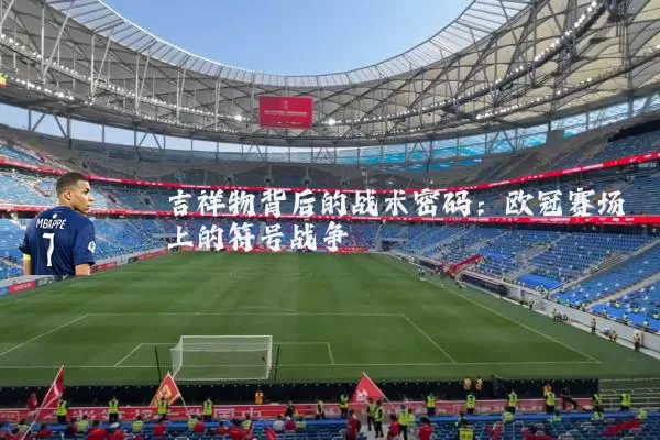 吉祥物背后的战术密码:欧冠赛场上的符号战争