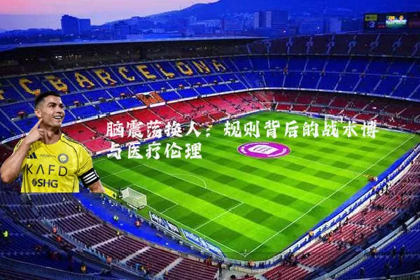 脑震荡换人:规则背后的战术博弈与医疗伦理