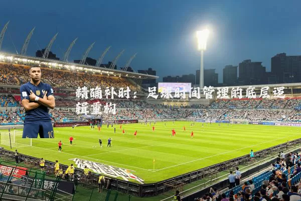 精确补时:足球时间管理的底层逻辑重构