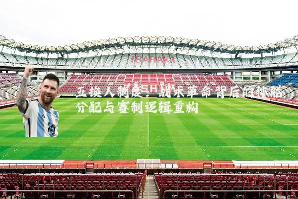 五换人制度:战术革命背后的体能分配与赛制逻辑重构
