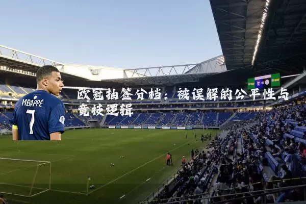 欧冠抽签分档:被误解的公平性与竞技逻辑