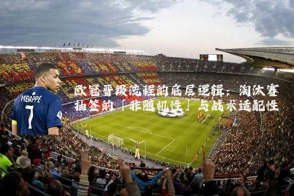 欧冠晋级流程的底层逻辑:淘汰赛抽签的「非随机性」与战术适配性