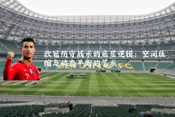 欧冠防守战术的底层逻辑:空间压缩与动态平衡的艺术