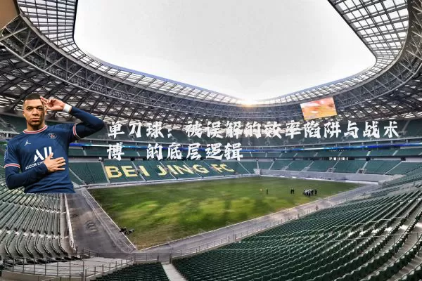 单刀球:被误解的效率陷阱与战术博弈的底层逻辑