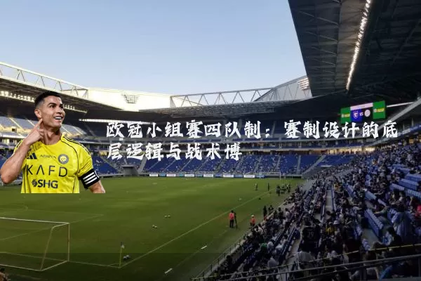 欧冠小组赛四队制：赛制设计的底层逻辑与战术博弈