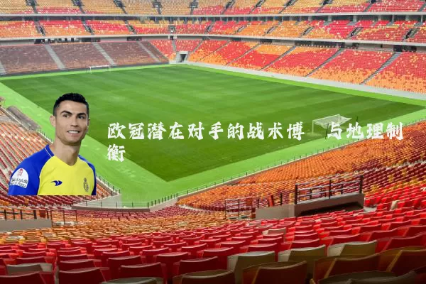 欧冠潜在对手的战术博弈与地理制衡